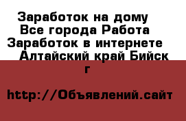 Заработок на дому! - Все города Работа » Заработок в интернете   . Алтайский край,Бийск г.